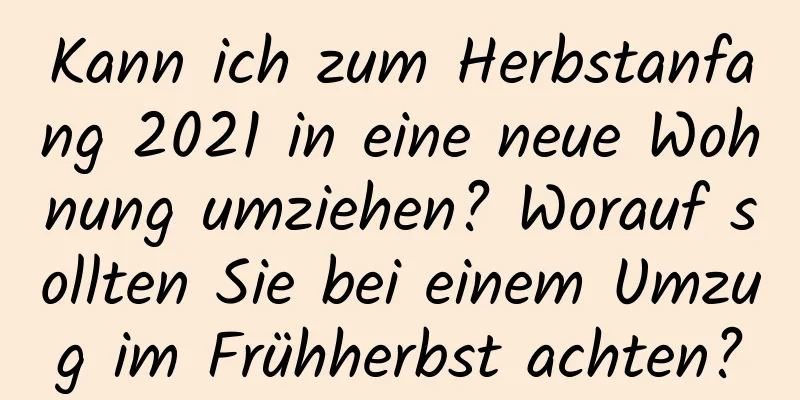 Kann ich zum Herbstanfang 2021 in eine neue Wohnung umziehen? Worauf sollten Sie bei einem Umzug im Frühherbst achten?