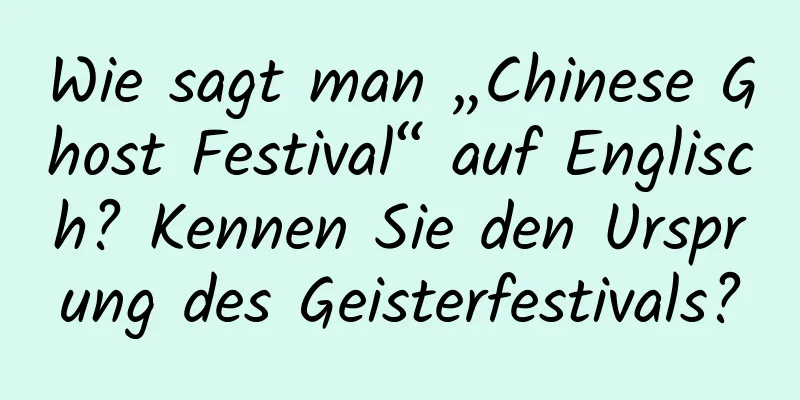 Wie sagt man „Chinese Ghost Festival“ auf Englisch? Kennen Sie den Ursprung des Geisterfestivals?