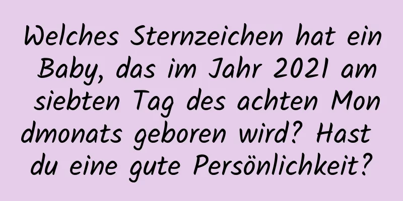 Welches Sternzeichen hat ein Baby, das im Jahr 2021 am siebten Tag des achten Mondmonats geboren wird? Hast du eine gute Persönlichkeit?