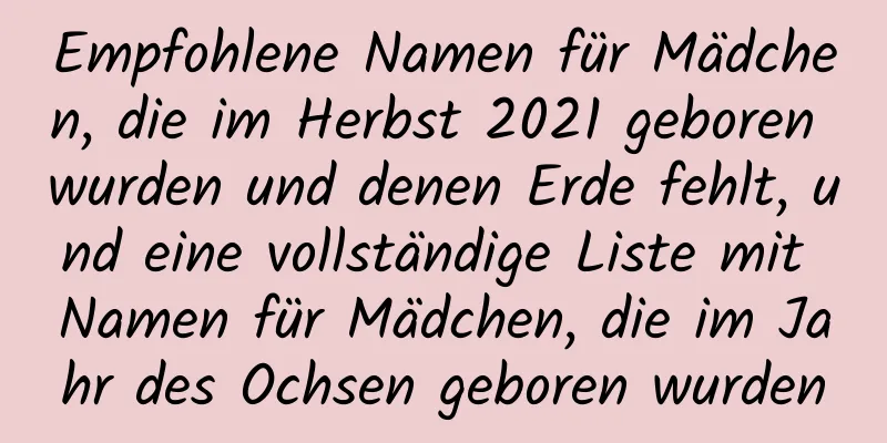 Empfohlene Namen für Mädchen, die im Herbst 2021 geboren wurden und denen Erde fehlt, und eine vollständige Liste mit Namen für Mädchen, die im Jahr des Ochsen geboren wurden