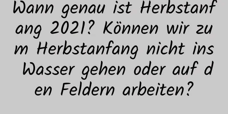 Wann genau ist Herbstanfang 2021? Können wir zum Herbstanfang nicht ins Wasser gehen oder auf den Feldern arbeiten?