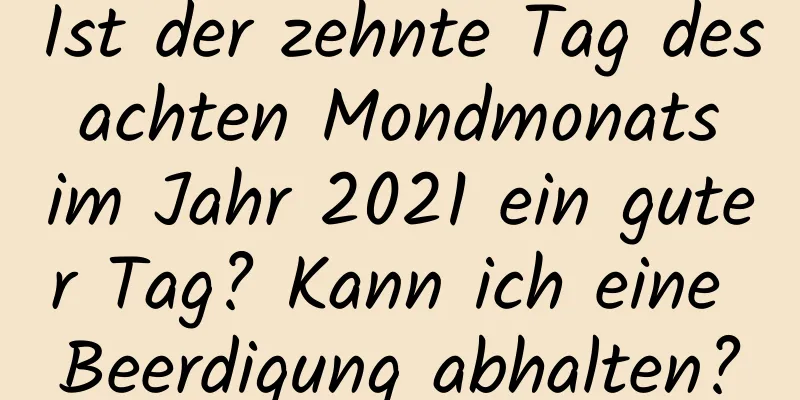 Ist der zehnte Tag des achten Mondmonats im Jahr 2021 ein guter Tag? Kann ich eine Beerdigung abhalten?