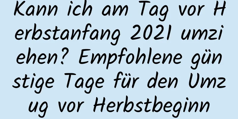 Kann ich am Tag vor Herbstanfang 2021 umziehen? Empfohlene günstige Tage für den Umzug vor Herbstbeginn