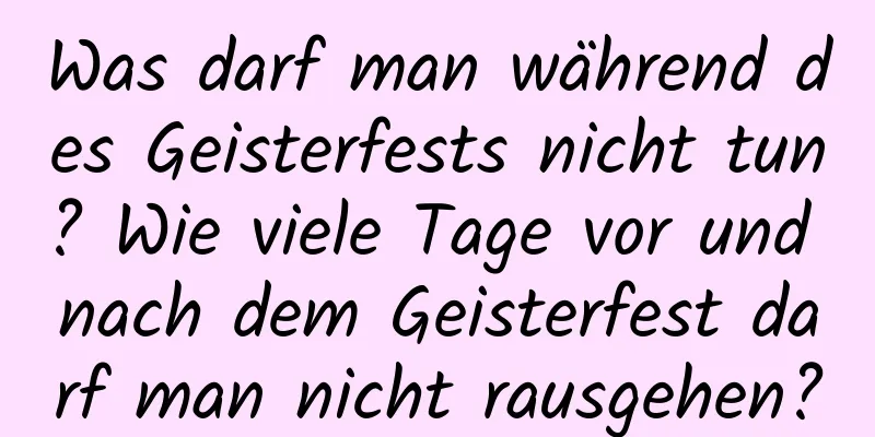 Was darf man während des Geisterfests nicht tun? Wie viele Tage vor und nach dem Geisterfest darf man nicht rausgehen?