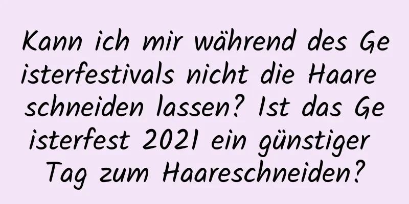 Kann ich mir während des Geisterfestivals nicht die Haare schneiden lassen? Ist das Geisterfest 2021 ein günstiger Tag zum Haareschneiden?