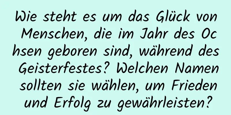 Wie steht es um das Glück von Menschen, die im Jahr des Ochsen geboren sind, während des Geisterfestes? Welchen Namen sollten sie wählen, um Frieden und Erfolg zu gewährleisten?