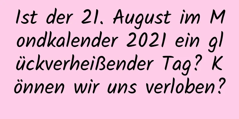 Ist der 21. August im Mondkalender 2021 ein glückverheißender Tag? Können wir uns verloben?