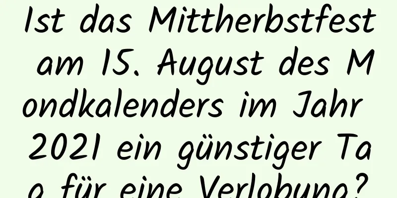 Ist das Mittherbstfest am 15. August des Mondkalenders im Jahr 2021 ein günstiger Tag für eine Verlobung?