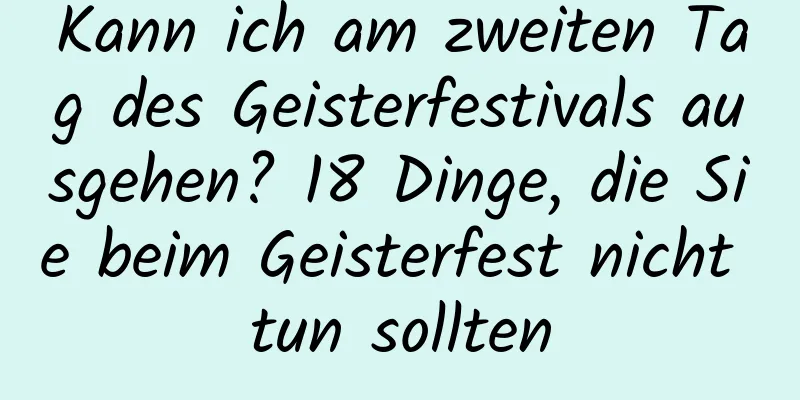 Kann ich am zweiten Tag des Geisterfestivals ausgehen? 18 Dinge, die Sie beim Geisterfest nicht tun sollten