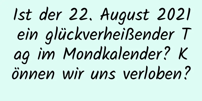 Ist der 22. August 2021 ein glückverheißender Tag im Mondkalender? Können wir uns verloben?