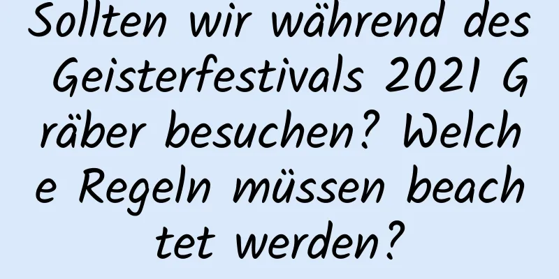 Sollten wir während des Geisterfestivals 2021 Gräber besuchen? Welche Regeln müssen beachtet werden?