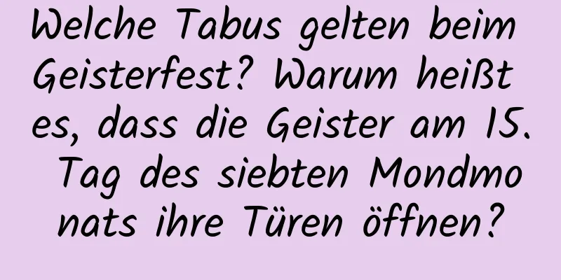 Welche Tabus gelten beim Geisterfest? Warum heißt es, dass die Geister am 15. Tag des siebten Mondmonats ihre Türen öffnen?