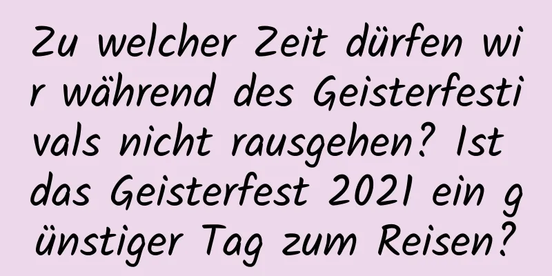 Zu welcher Zeit dürfen wir während des Geisterfestivals nicht rausgehen? Ist das Geisterfest 2021 ein günstiger Tag zum Reisen?