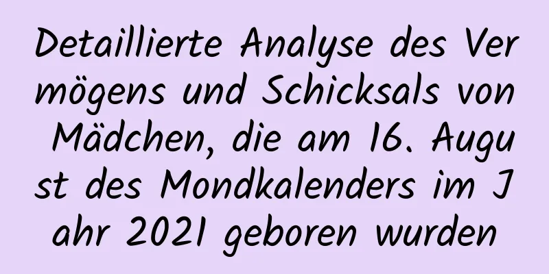 Detaillierte Analyse des Vermögens und Schicksals von Mädchen, die am 16. August des Mondkalenders im Jahr 2021 geboren wurden