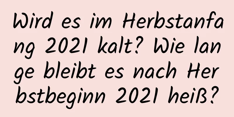 Wird es im Herbstanfang 2021 kalt? Wie lange bleibt es nach Herbstbeginn 2021 heiß?