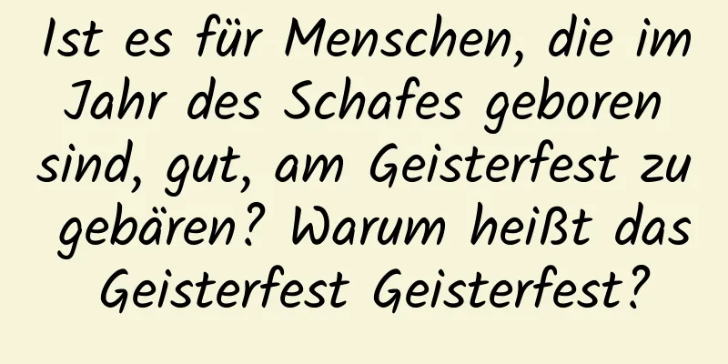 Ist es für Menschen, die im Jahr des Schafes geboren sind, gut, am Geisterfest zu gebären? Warum heißt das Geisterfest Geisterfest?