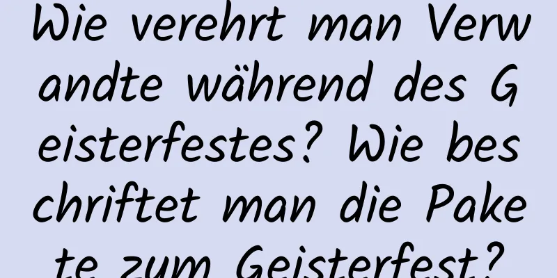 Wie verehrt man Verwandte während des Geisterfestes? Wie beschriftet man die Pakete zum Geisterfest?