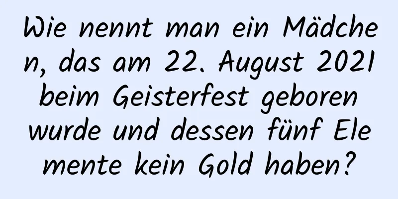 Wie nennt man ein Mädchen, das am 22. August 2021 beim Geisterfest geboren wurde und dessen fünf Elemente kein Gold haben?