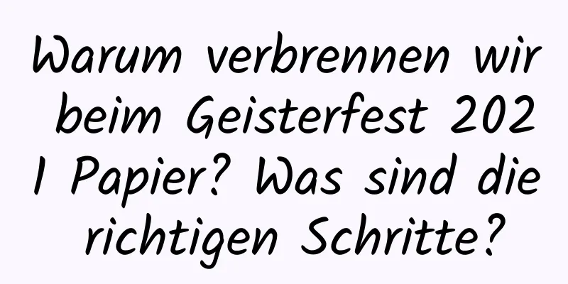 Warum verbrennen wir beim Geisterfest 2021 Papier? Was sind die richtigen Schritte?