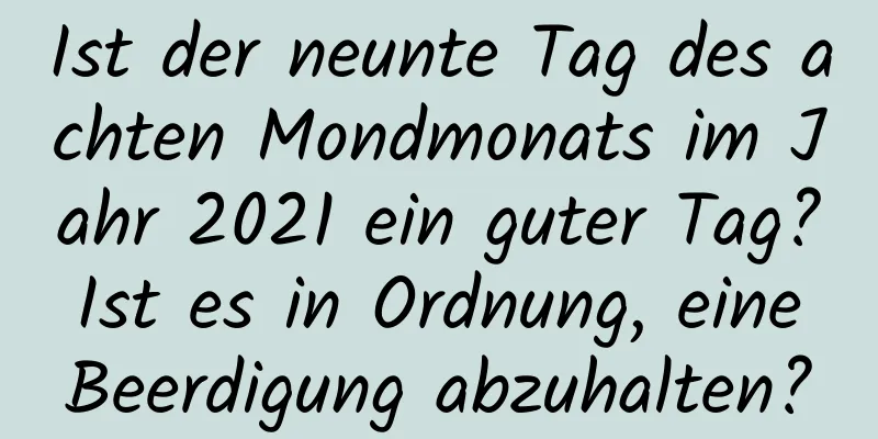 Ist der neunte Tag des achten Mondmonats im Jahr 2021 ein guter Tag? Ist es in Ordnung, eine Beerdigung abzuhalten?