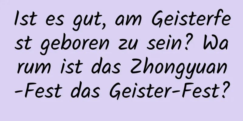 Ist es gut, am Geisterfest geboren zu sein? Warum ist das Zhongyuan-Fest das Geister-Fest?