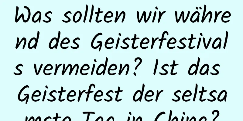 Was sollten wir während des Geisterfestivals vermeiden? Ist das Geisterfest der seltsamste Tag in China?