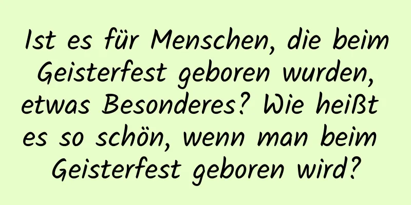 Ist es für Menschen, die beim Geisterfest geboren wurden, etwas Besonderes? Wie heißt es so schön, wenn man beim Geisterfest geboren wird?