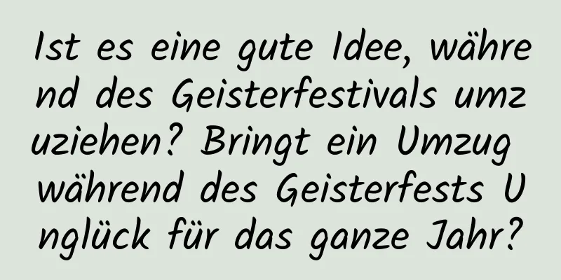 Ist es eine gute Idee, während des Geisterfestivals umzuziehen? Bringt ein Umzug während des Geisterfests Unglück für das ganze Jahr?