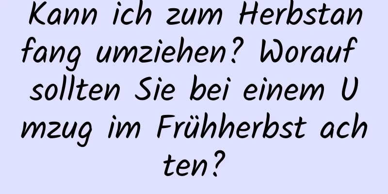 Kann ich zum Herbstanfang umziehen? Worauf sollten Sie bei einem Umzug im Frühherbst achten?