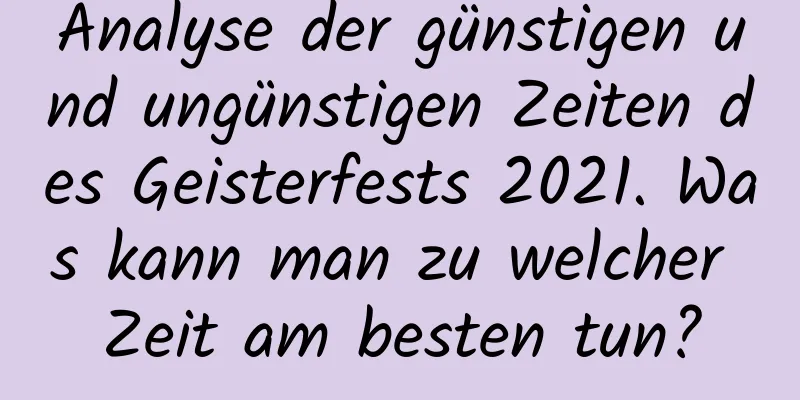 Analyse der günstigen und ungünstigen Zeiten des Geisterfests 2021. Was kann man zu welcher Zeit am besten tun?