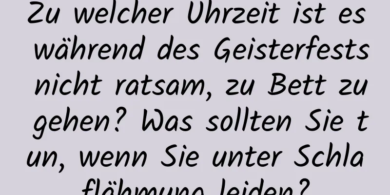 Zu welcher Uhrzeit ist es während des Geisterfests nicht ratsam, zu Bett zu gehen? Was sollten Sie tun, wenn Sie unter Schlaflähmung leiden?