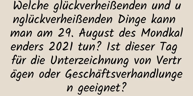 Welche glückverheißenden und unglückverheißenden Dinge kann man am 29. August des Mondkalenders 2021 tun? Ist dieser Tag für die Unterzeichnung von Verträgen oder Geschäftsverhandlungen geeignet?