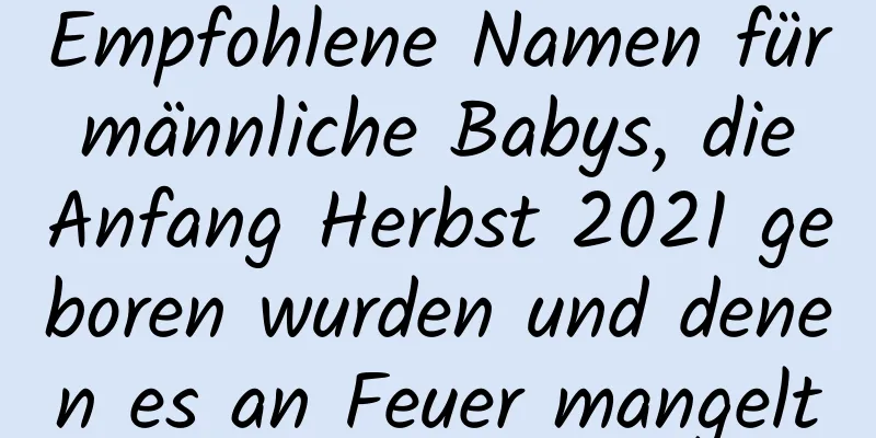 Empfohlene Namen für männliche Babys, die Anfang Herbst 2021 geboren wurden und denen es an Feuer mangelt