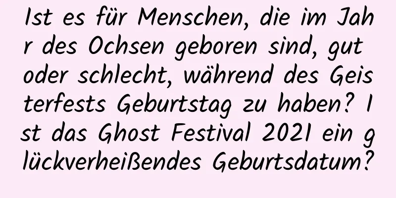 Ist es für Menschen, die im Jahr des Ochsen geboren sind, gut oder schlecht, während des Geisterfests Geburtstag zu haben? Ist das Ghost Festival 2021 ein glückverheißendes Geburtsdatum?