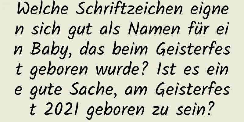 Welche Schriftzeichen eignen sich gut als Namen für ein Baby, das beim Geisterfest geboren wurde? Ist es eine gute Sache, am Geisterfest 2021 geboren zu sein?