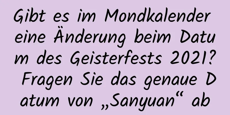 Gibt es im Mondkalender eine Änderung beim Datum des Geisterfests 2021? Fragen Sie das genaue Datum von „Sanyuan“ ab