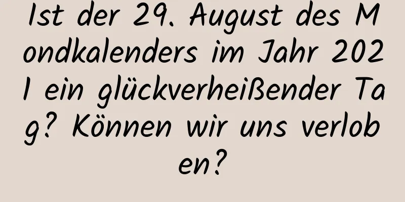 Ist der 29. August des Mondkalenders im Jahr 2021 ein glückverheißender Tag? Können wir uns verloben?