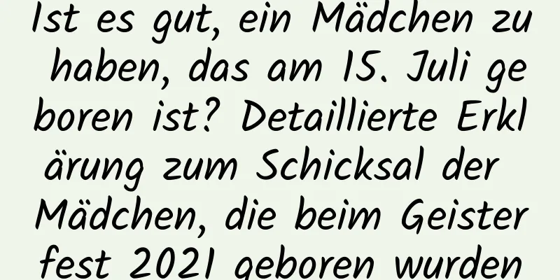 Ist es gut, ein Mädchen zu haben, das am 15. Juli geboren ist? Detaillierte Erklärung zum Schicksal der Mädchen, die beim Geisterfest 2021 geboren wurden