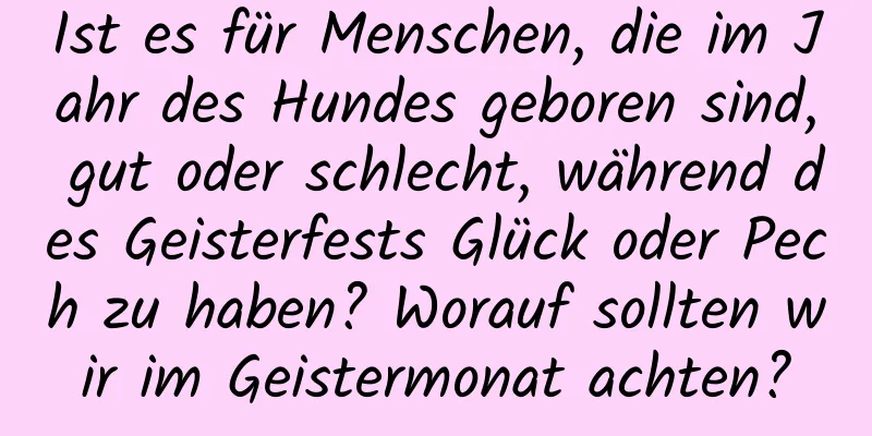 Ist es für Menschen, die im Jahr des Hundes geboren sind, gut oder schlecht, während des Geisterfests Glück oder Pech zu haben? Worauf sollten wir im Geistermonat achten?