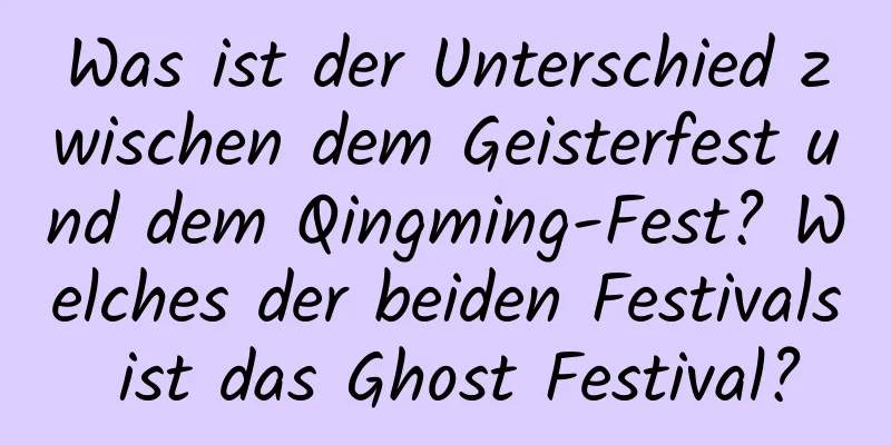 Was ist der Unterschied zwischen dem Geisterfest und dem Qingming-Fest? Welches der beiden Festivals ist das Ghost Festival?