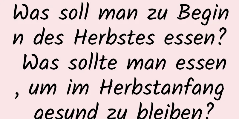 Was soll man zu Beginn des Herbstes essen? Was sollte man essen, um im Herbstanfang gesund zu bleiben?