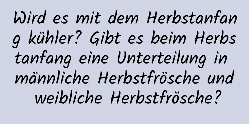 Wird es mit dem Herbstanfang kühler? Gibt es beim Herbstanfang eine Unterteilung in männliche Herbstfrösche und weibliche Herbstfrösche?