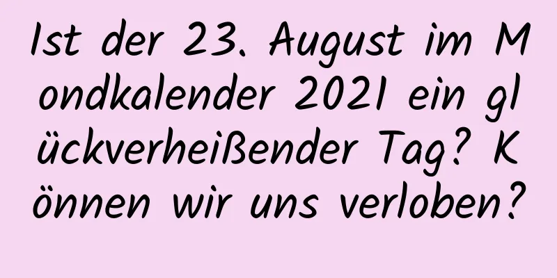 Ist der 23. August im Mondkalender 2021 ein glückverheißender Tag? Können wir uns verloben?