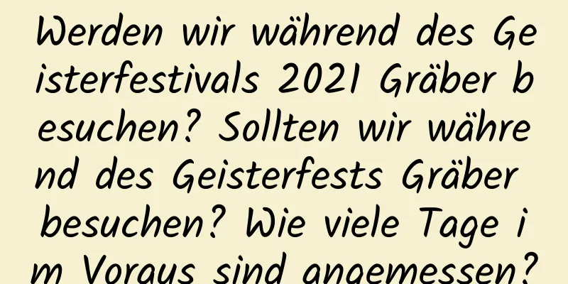 Werden wir während des Geisterfestivals 2021 Gräber besuchen? Sollten wir während des Geisterfests Gräber besuchen? Wie viele Tage im Voraus sind angemessen?