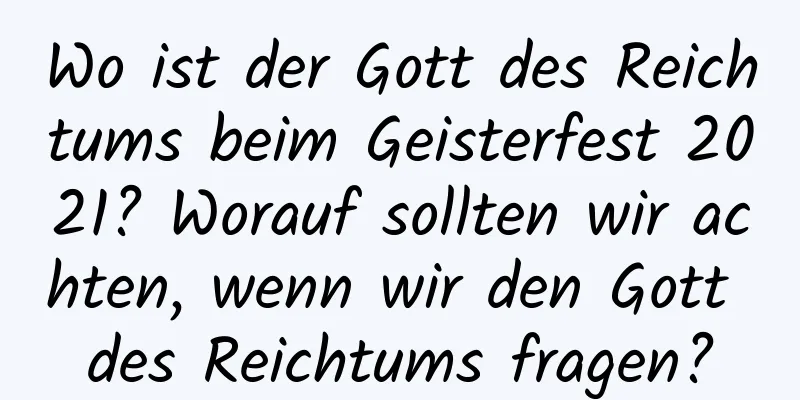 Wo ist der Gott des Reichtums beim Geisterfest 2021? Worauf sollten wir achten, wenn wir den Gott des Reichtums fragen?