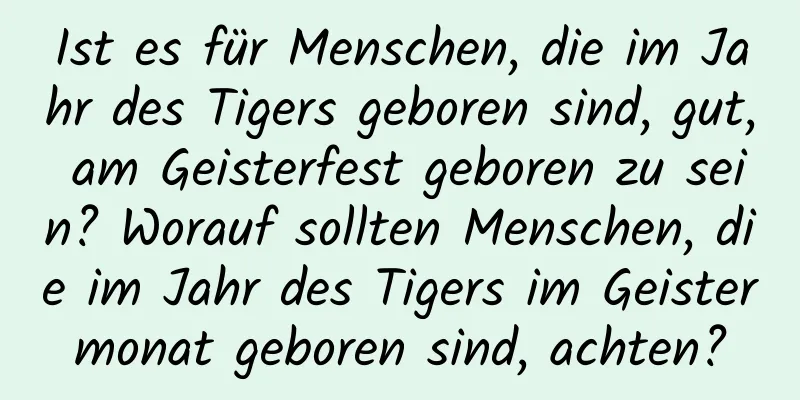 Ist es für Menschen, die im Jahr des Tigers geboren sind, gut, am Geisterfest geboren zu sein? Worauf sollten Menschen, die im Jahr des Tigers im Geistermonat geboren sind, achten?