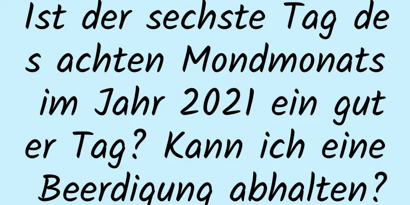 Ist der sechste Tag des achten Mondmonats im Jahr 2021 ein guter Tag? Kann ich eine Beerdigung abhalten?