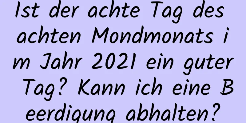 Ist der achte Tag des achten Mondmonats im Jahr 2021 ein guter Tag? Kann ich eine Beerdigung abhalten?