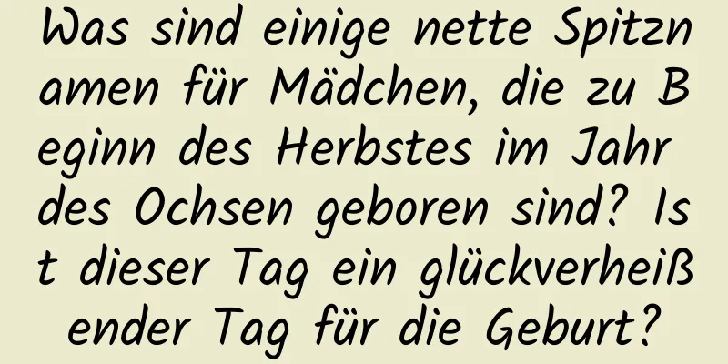 Was sind einige nette Spitznamen für Mädchen, die zu Beginn des Herbstes im Jahr des Ochsen geboren sind? Ist dieser Tag ein glückverheißender Tag für die Geburt?