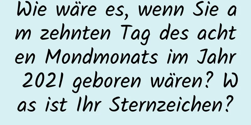 Wie wäre es, wenn Sie am zehnten Tag des achten Mondmonats im Jahr 2021 geboren wären? Was ist Ihr Sternzeichen?